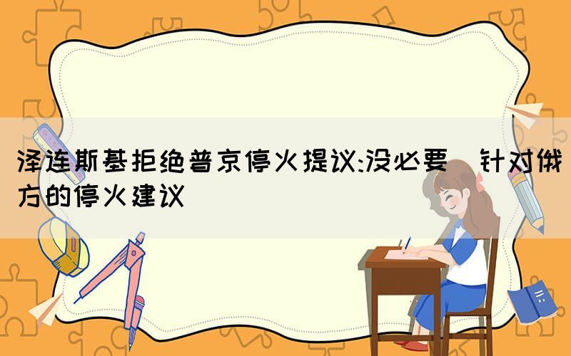 澤連斯基拒絕普京停火提議:沒必要（針對俄方的?；鸾ㄗh）