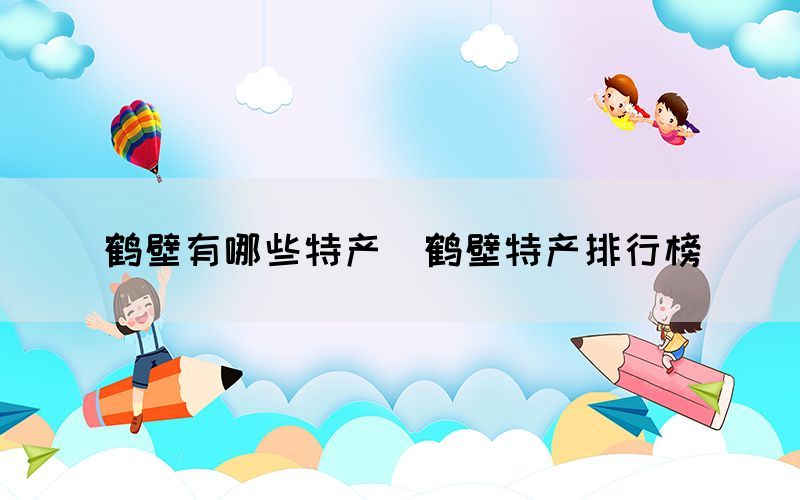 鶴壁有哪些特產(chǎn)（鶴壁特產(chǎn)排行榜）