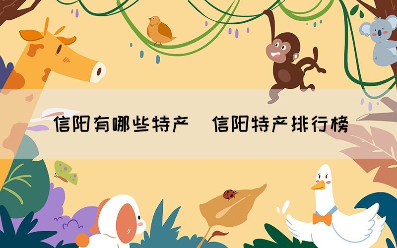 信陽有哪些特產(chǎn)（信陽特產(chǎn)排行榜）