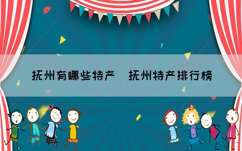 撫州有哪些特產(chǎn)（撫州特產(chǎn)排行榜）