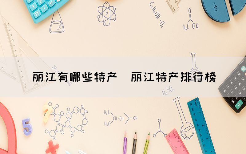 麗江有哪些特產(chǎn)（麗江特產(chǎn)排行榜）