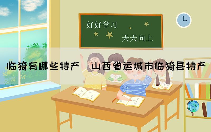 臨猗有哪些特產(山西省運城市臨猗縣特產)