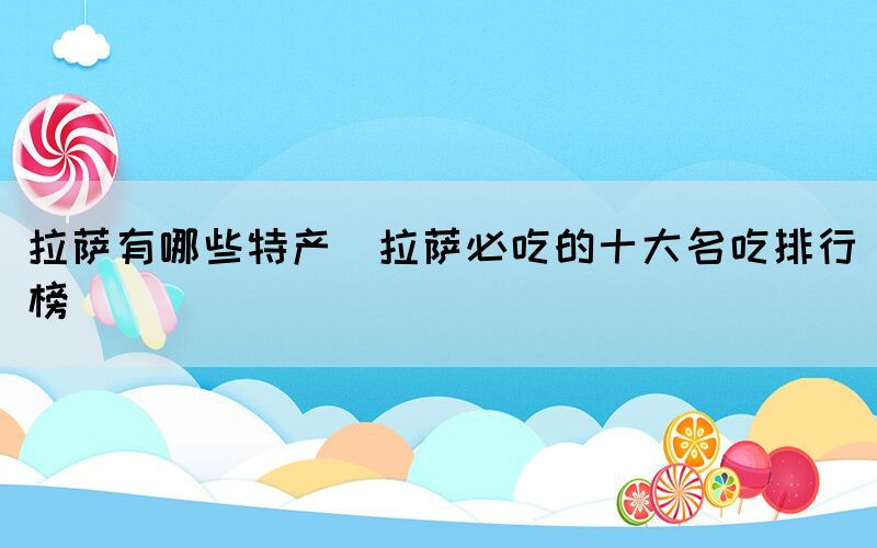 拉薩有哪些特產(拉薩必吃的十大名吃排行榜)