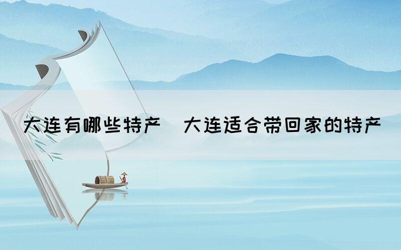 大連有哪些特產(大連適合帶回家的特產)