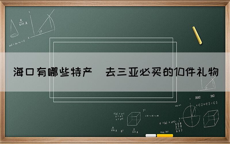 ?？谟心男┨禺a(chǎn)(去三亞必買的10件禮物)
