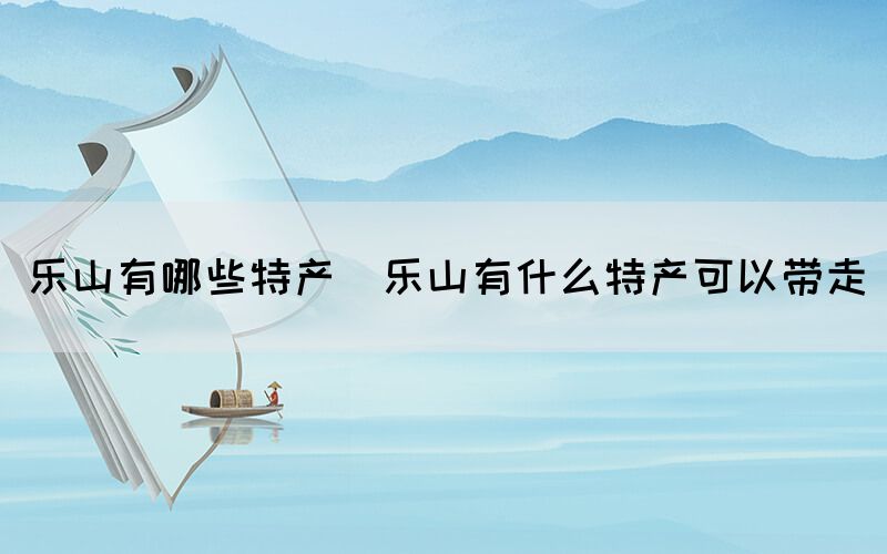 樂山有哪些特產(chǎn)(樂山有什么特產(chǎn)可以帶走)