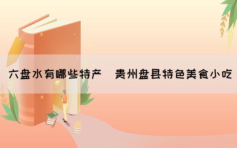 六盤水有哪些特產(貴州盤縣特色美食小吃)
