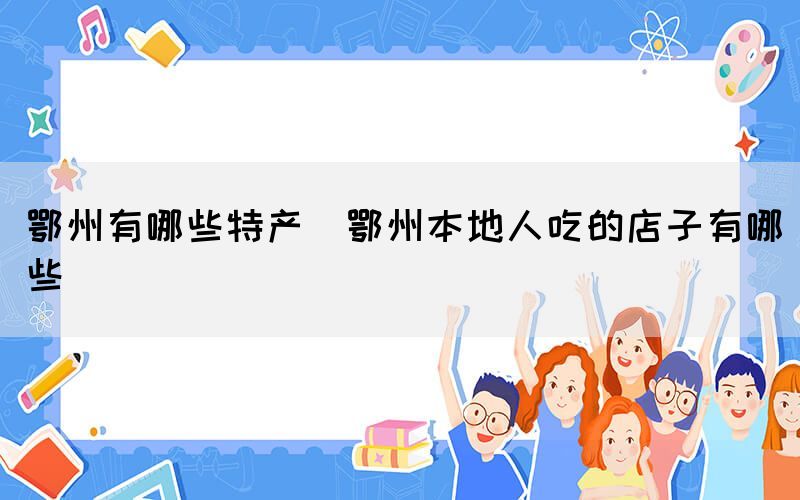 鄂州有哪些特產(鄂州本地人吃的店子有哪些)