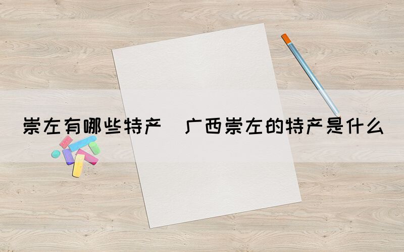 崇左有哪些特產(廣西崇左的特產是什么)