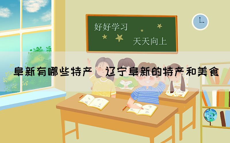 阜新有哪些特產(遼寧阜新的特產和美食)