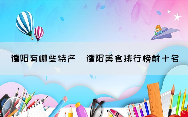 德陽有哪些特產(德陽美食排行榜前十名)