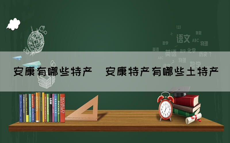 安康有哪些特產(安康特產有哪些土特產)