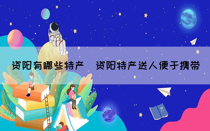 資陽有哪些特產(資陽特產送人便于攜帶)