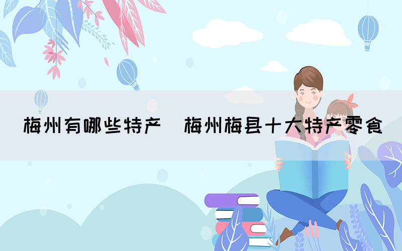 梅州有哪些特產(梅州梅縣十大特產零食)