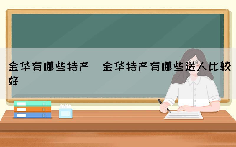 金華有哪些特產(chǎn)(金華特產(chǎn)有哪些送人比較好)