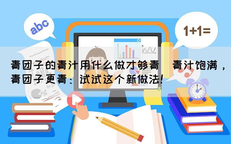 青團子的青汁用什么做才夠青(青汁飽滿，青團子更青：試試這個新做法！)