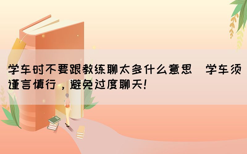 學車時不要跟教練聊太多什么意思(學車須謹言慎行，避免過度聊天！)