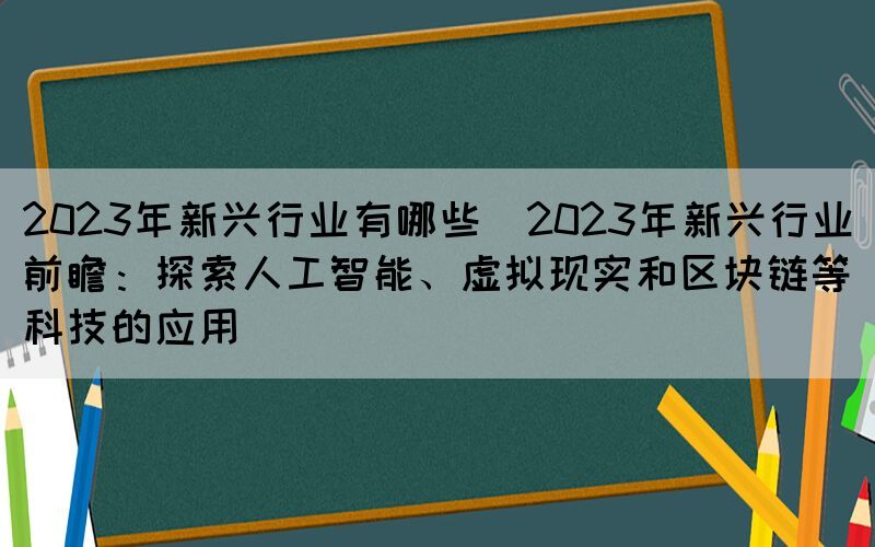 2023年新興行業(yè)有哪些(2023年新興行業(yè)前瞻：探索人工智能、虛擬現(xiàn)實和區(qū)塊鏈等科技的應(yīng)用)