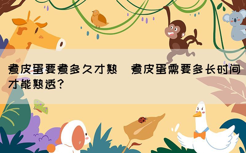 煮皮蛋要煮多久才熟(煮皮蛋需要多長時間才能熟透？)