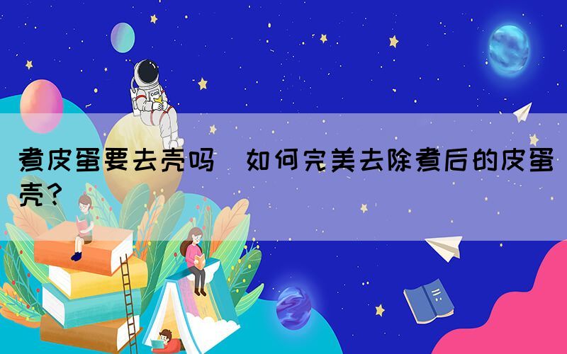 煮皮蛋要去殼嗎(如何完美去除煮后的皮蛋殼？)