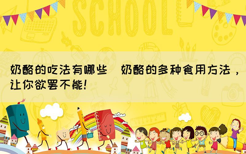 奶酪的吃法有哪些(奶酪的多種食用方法，讓你欲罷不能！)