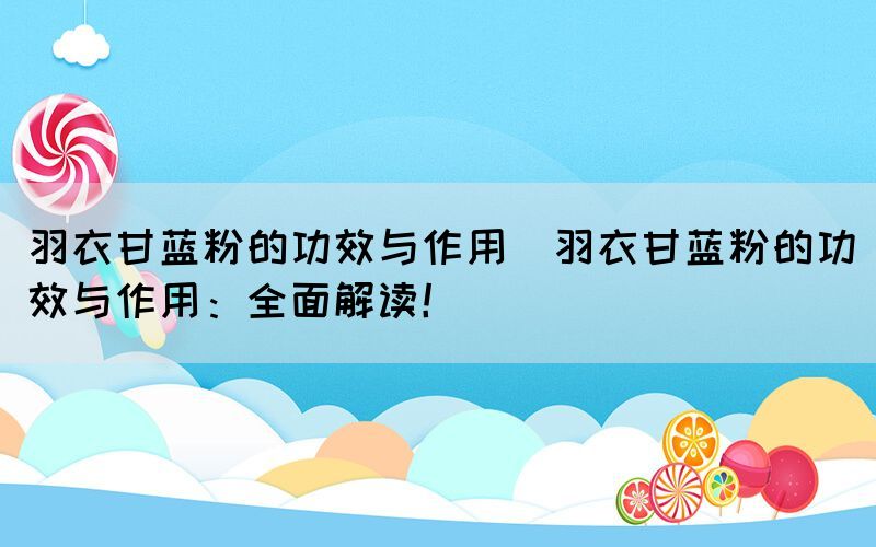 羽衣甘藍粉的功效與作用(羽衣甘藍粉的功效與作用：全面解讀！)