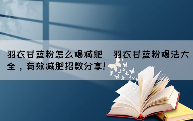 羽衣甘藍粉怎么喝減肥(羽衣甘藍粉喝法大全，有效減肥招數(shù)分享！)