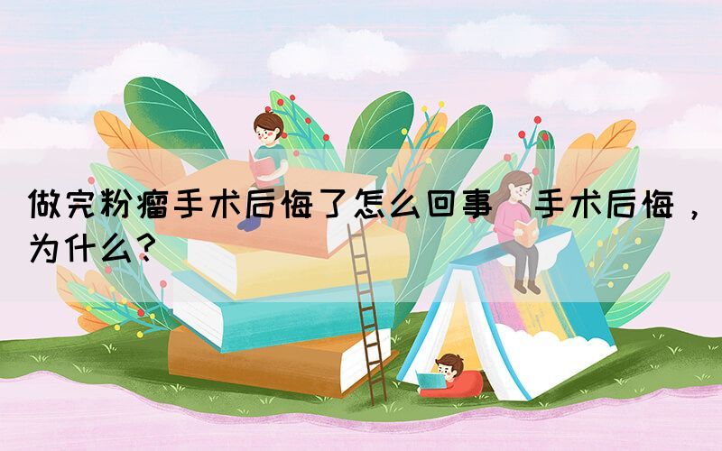 做完粉瘤手術后悔了怎么回事(手術后悔，為什么？)