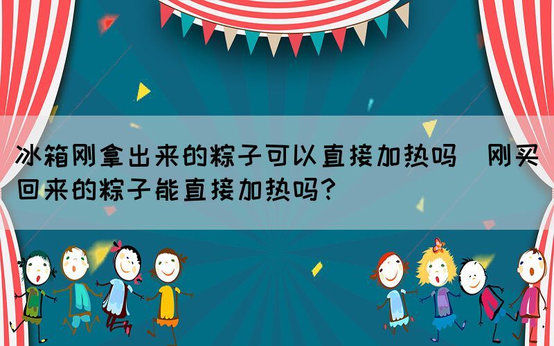 冰箱剛拿出來的粽子可以直接加熱嗎(剛買回來的粽子能直接加熱嗎？)