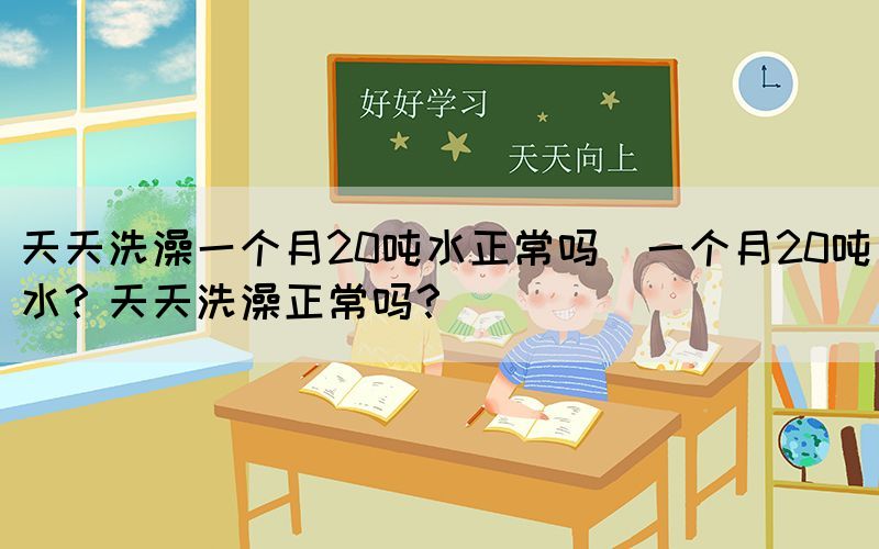 天天洗澡一個月20噸水正常嗎(一個月20噸水？天天洗澡正常嗎？)(圖1)
