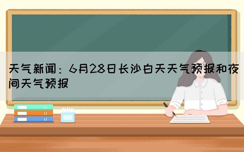 天氣新聞：6月28日長(zhǎng)沙白天天氣預(yù)報(bào)和夜間天氣預(yù)報(bào)