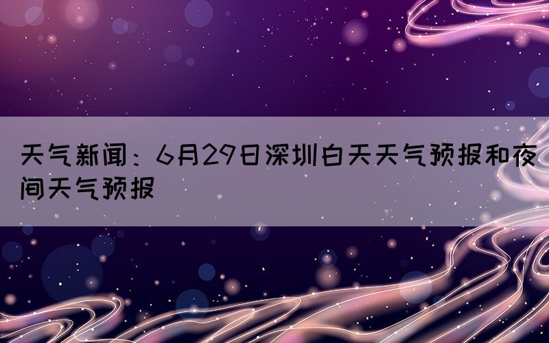 天氣新聞：6月29日深圳白天天氣預(yù)報(bào)和夜間天氣預(yù)報(bào)