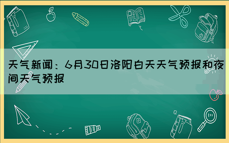 天氣新聞：6月30日洛陽白天天氣預(yù)報和夜間天氣預(yù)報