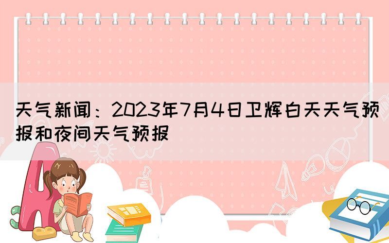 天氣新聞：2023年7月4日衛(wèi)輝白天天氣預(yù)報和夜間天氣預(yù)報