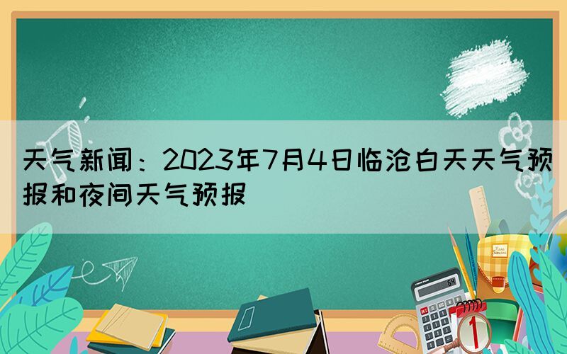 天氣新聞：2023年7月4日臨滄白天天氣預(yù)報(bào)和夜間天氣預(yù)報(bào)