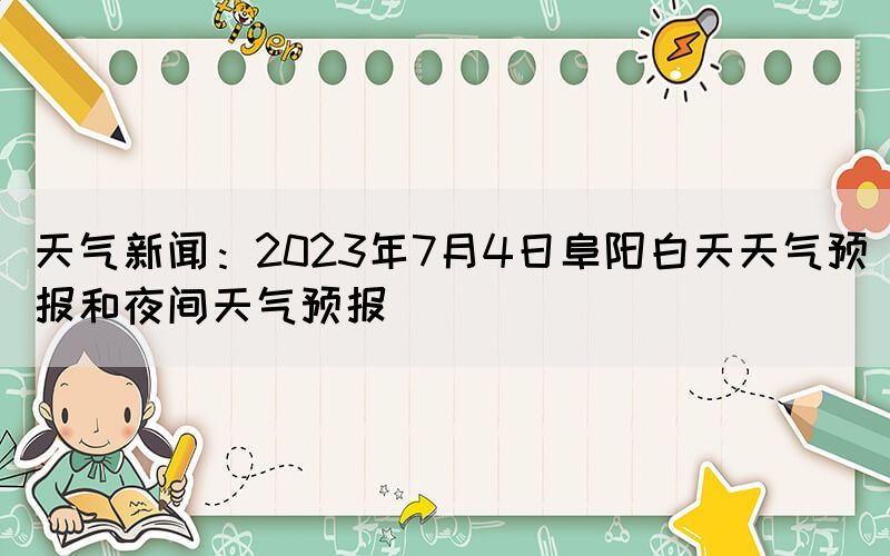 天氣新聞：2023年7月4日阜陽白天天氣預(yù)報(bào)和夜間天氣預(yù)報(bào)