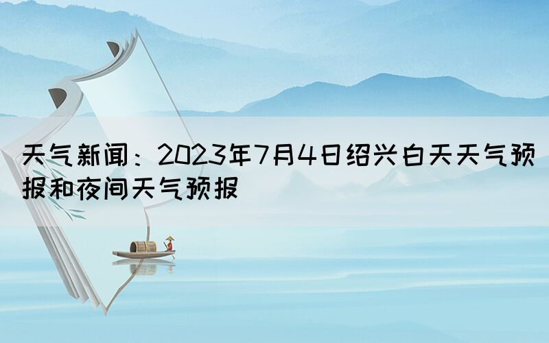 天氣新聞：2023年7月4日紹興白天天氣預(yù)報和夜間天氣預(yù)報