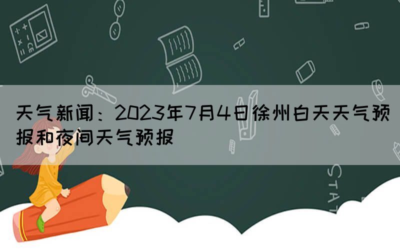 天氣新聞：2023年7月4日徐州白天天氣預(yù)報和夜間天氣預(yù)報