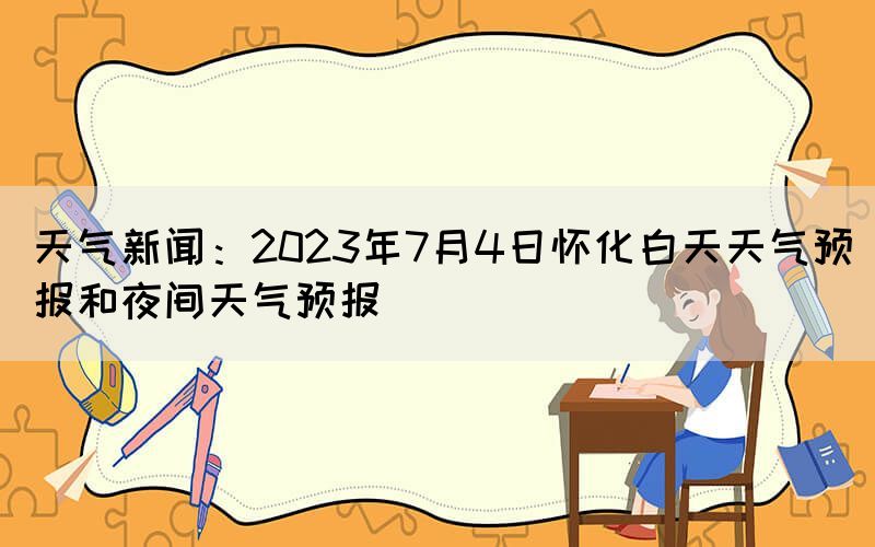 天氣新聞：2023年7月4日懷化白天天氣預(yù)報和夜間天氣預(yù)報