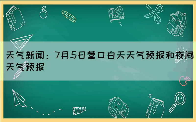 天氣新聞：7月5日營口白天天氣預(yù)報和夜間天氣預(yù)報