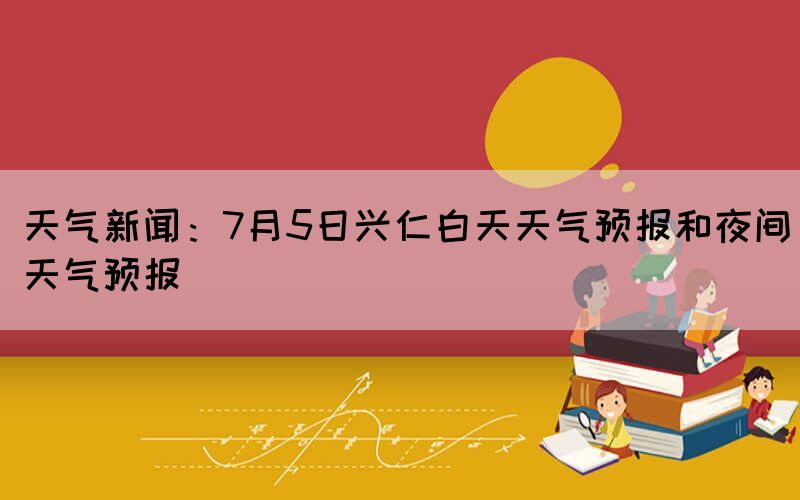 天氣新聞：7月5日興仁白天天氣預(yù)報和夜間天氣預(yù)報