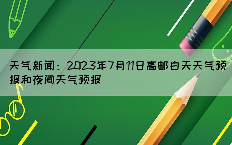 天氣新聞：2023年7月11日高郵白天天氣預報和夜間天氣預報