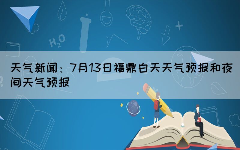 天氣新聞：7月13日福鼎白天天氣預報和夜間天氣預報