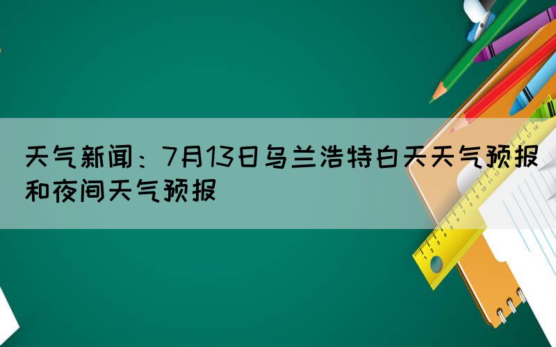 天氣新聞：7月13日烏蘭浩特白天天氣預報和夜間天氣預報