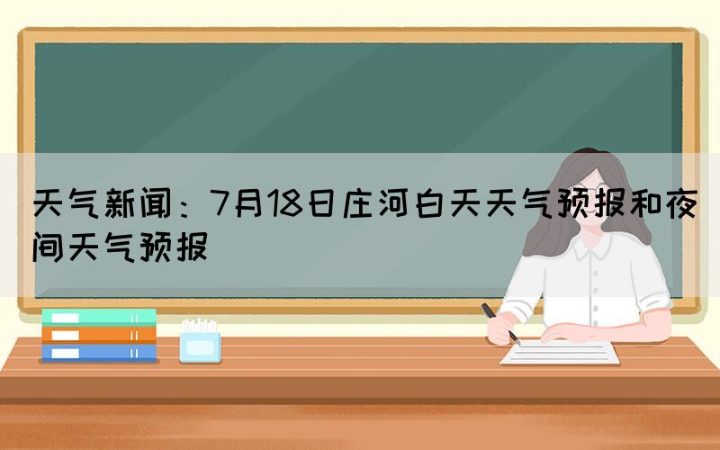 天氣新聞：7月18日莊河白天天氣預(yù)報(bào)和夜間天氣預(yù)報(bào)