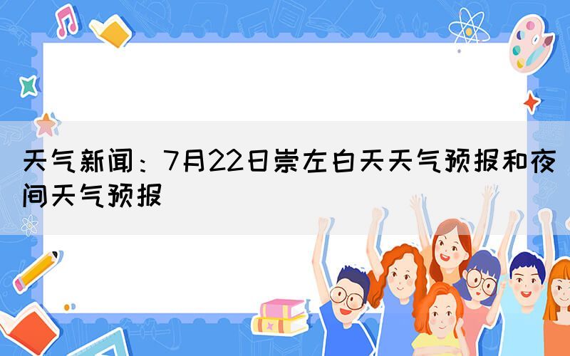 天氣新聞：7月22日崇左白天天氣預(yù)報(bào)和夜間天氣預(yù)報(bào)