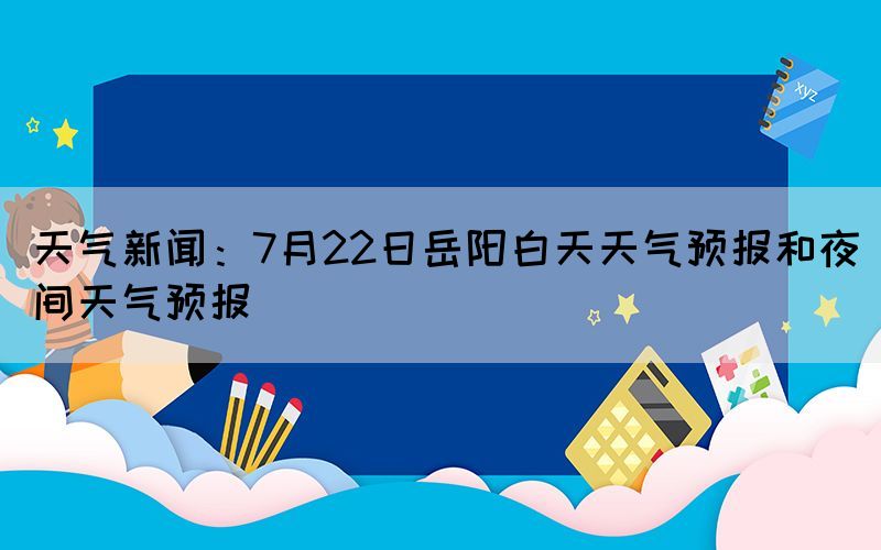 天氣新聞：7月22日岳陽白天天氣預(yù)報(bào)和夜間天氣預(yù)報(bào)