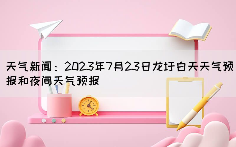 天氣新聞：2023年7月23日龍圩白天天氣預(yù)報(bào)和夜間天氣預(yù)報(bào)