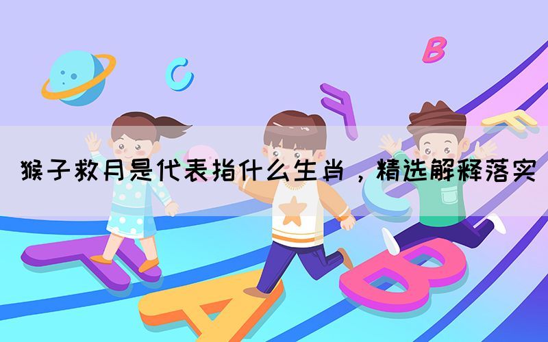 猴子救月是代表指什么生肖，精選解釋落實(shí)(圖1)