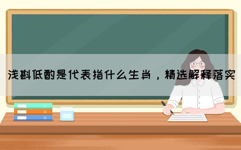淺斟低酌是代表指什么生肖，精選解釋落實(shí)(圖1)